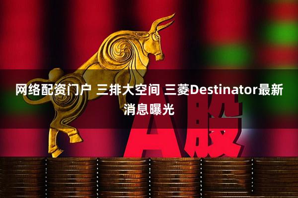 网络配资门户 三排大空间 三菱Destinator最新消息曝光