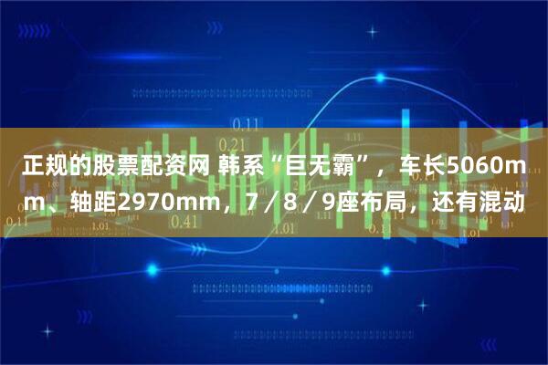 正规的股票配资网 韩系“巨无霸”，车长5060mm、轴距2970mm，7／8／9座布局，还有混动
