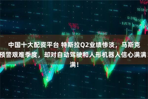 中国十大配资平台 特斯拉Q2业绩惨淡，马斯克预警艰难季度，却对自动驾驶和人形机器人信心满满！
