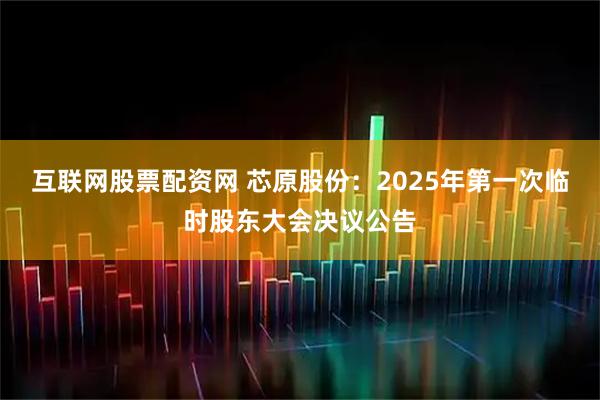 互联网股票配资网 芯原股份：2025年第一次临时股东大会决议公告