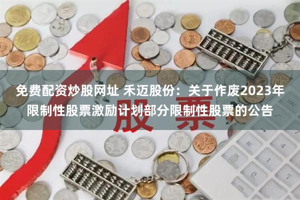 免费配资炒股网址 禾迈股份：关于作废2023年限制性股票激励计划部分限制性股票的公告