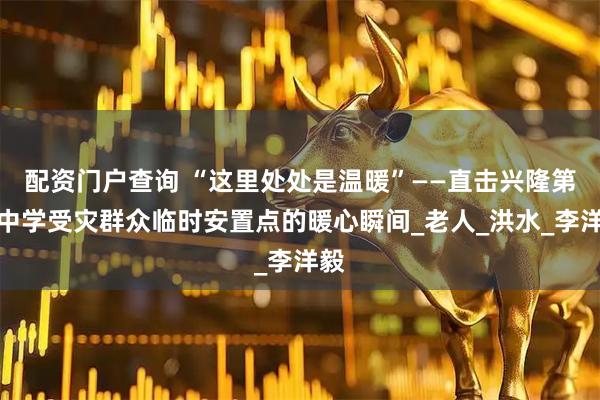 配资门户查询 “这里处处是温暖”——直击兴隆第二中学受灾群众临时安置点的暖心瞬间_老人_洪水_李洋毅