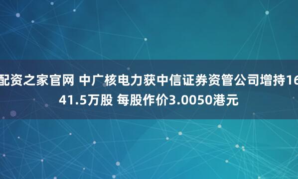 配资之家官网 中广核电力获中信证券资管公司增持1641.5万股 每股作价3.0050港元