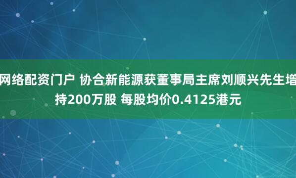 网络配资门户 协合新能源获董事局主席刘顺兴先生增持200万股 每股均价0.4125港元