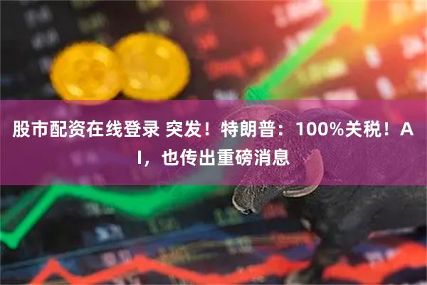 股市配资在线登录 突发！特朗普：100%关税！AI，也传出重磅消息