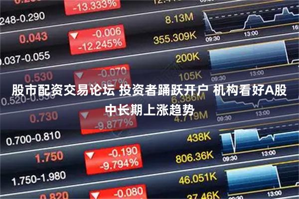 股市配资交易论坛 投资者踊跃开户 机构看好A股中长期上涨趋势