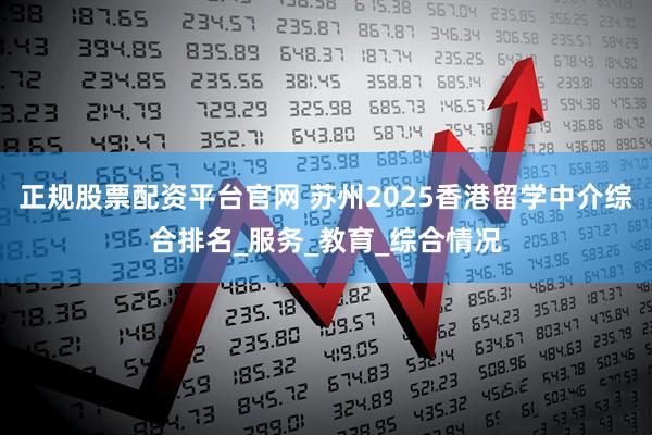 正规股票配资平台官网 苏州2025香港留学中介综合排名_服务_教育_综合情况