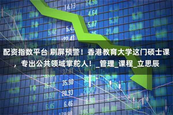 配资指数平台 刷屏预警！香港教育大学这门硕士课，专出公共领域掌舵人！_管理_课程_立思辰