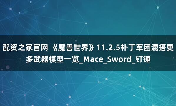 配资之家官网 《魔兽世界》11.2.5补丁军团混搭更多武器模型一览_Mace_Sword_钉锤