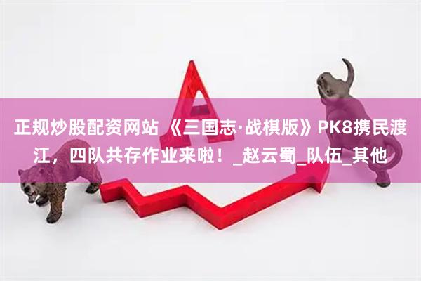 正规炒股配资网站 《三国志·战棋版》PK8携民渡江，四队共存作业来啦！_赵云蜀_队伍_其他