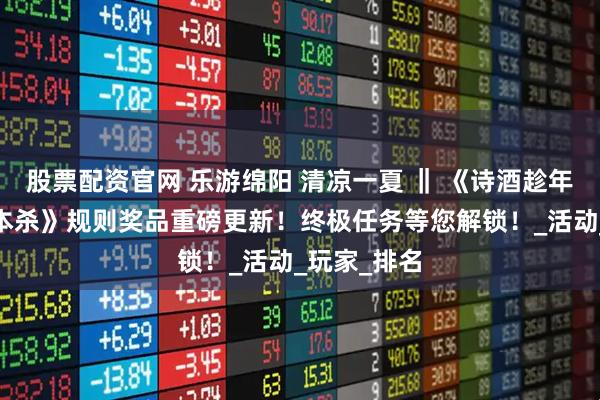 股票配资官网 乐游绵阳 清凉一夏 ‖ 《诗酒趁年华·太白剧本杀》规则奖品重磅更新！终极任务等您解锁！_活动_玩家_排名