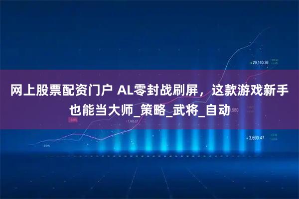 网上股票配资门户 AL零封战刷屏，这款游戏新手也能当大师_策略_武将_自动