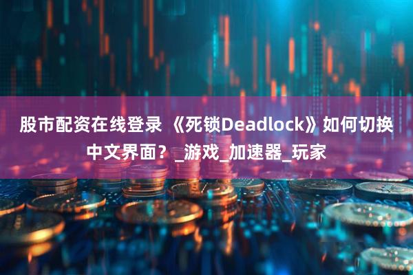 股市配资在线登录 《死锁Deadlock》如何切换中文界面？_游戏_加速器_玩家