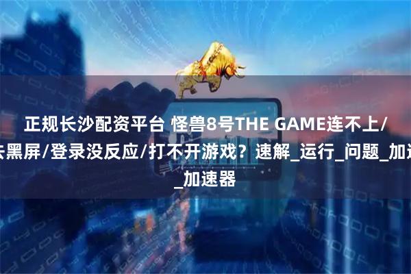 正规长沙配资平台 怪兽8号THE GAME连不上/进去黑屏/登录没反应/打不开游戏？速解_运行_问题_加速器