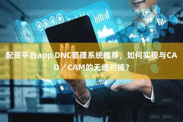 配资平台app DNC管理系统推荐，如何实现与CAD／CAM的无缝对接？