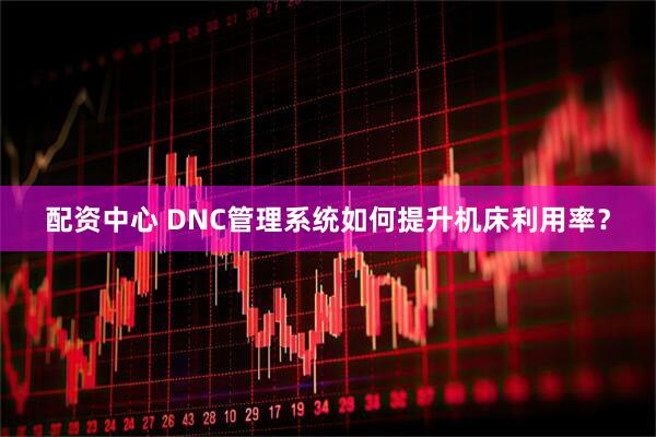 配资中心 DNC管理系统如何提升机床利用率？