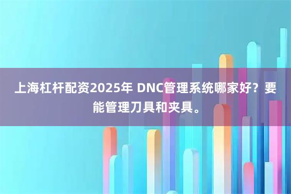 上海杠杆配资2025年 DNC管理系统哪家好？要能管理刀具和夹具。