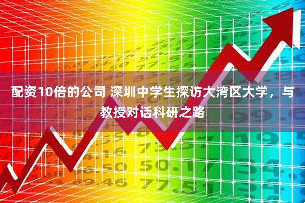 配资10倍的公司 深圳中学生探访大湾区大学，与教授对话科研之路